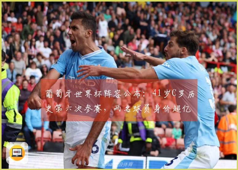 葡萄牙世界杯阵容公布：41岁C罗历史第六次参赛，两名球员身价超亿