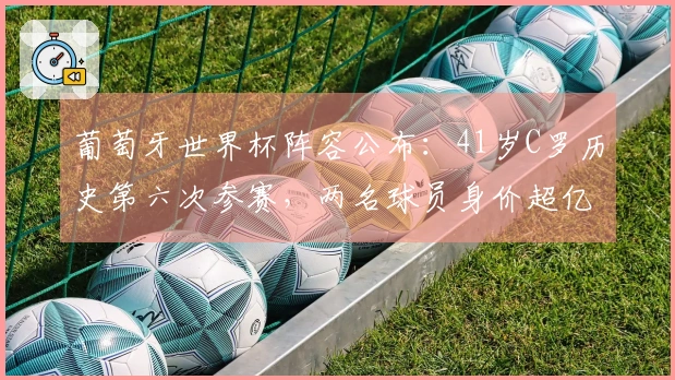 葡萄牙世界杯阵容公布：41岁C罗历史第六次参赛，两名球员身价超亿